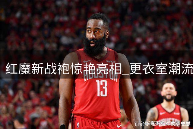 红魔新战袍惊艳亮相 更衣室潮流大比拼引热议